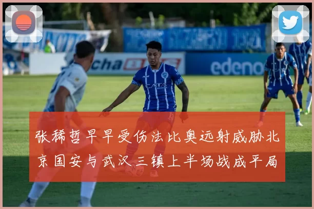 张稀哲早早受伤法比奥远射威胁北京国安与武汉三镇上半场战成平局