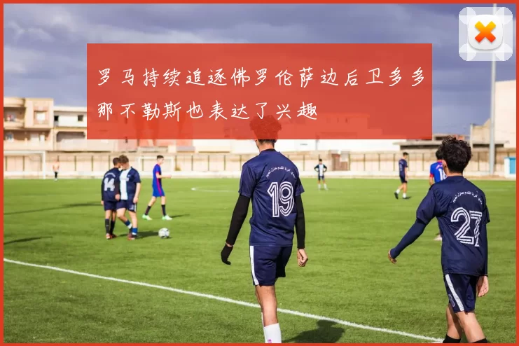 罗马持续追逐佛罗伦萨边后卫多多那不勒斯也表达了兴趣