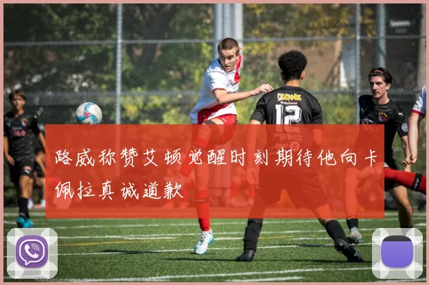 路威称赞艾顿觉醒时刻期待他向卡佩拉真诚道歉