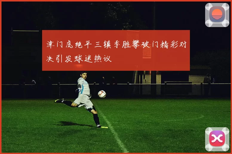 津门虎绝平三镇季胜攀破门精彩对决引发球迷热议