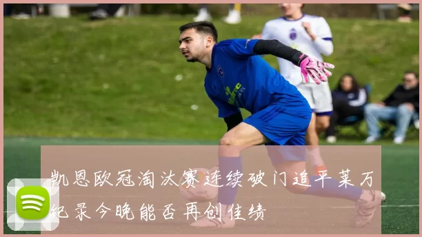 凯恩欧冠淘汰赛连续破门追平莱万纪录今晚能否再创佳绩