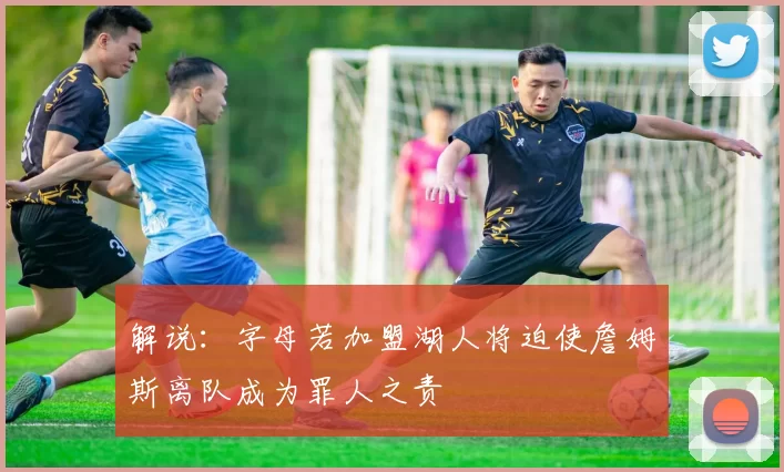 解说：字母若加盟湖人将迫使詹姆斯离队成为罪人之责
