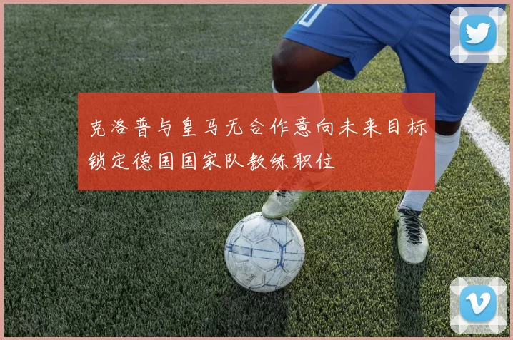 克洛普与皇马无合作意向未来目标锁定德国国家队教练职位
