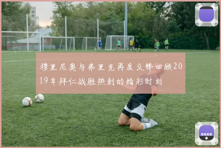 穆里尼奥与弗里克再度交锋回顾2019年拜仁战胜热刺的精彩时刻