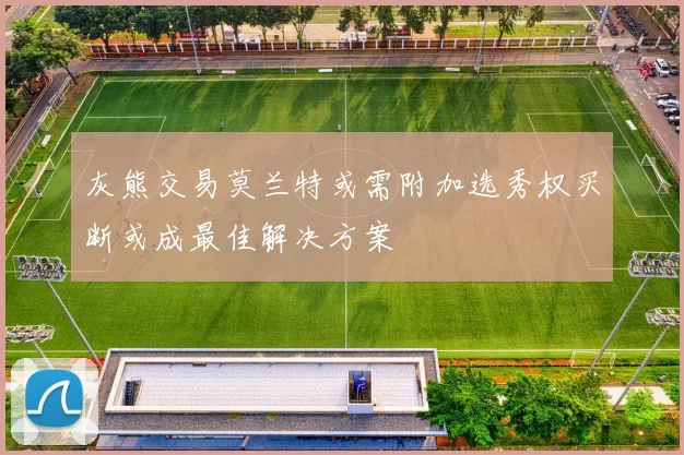 灰熊交易莫兰特或需附加选秀权买断或成最佳解决方案