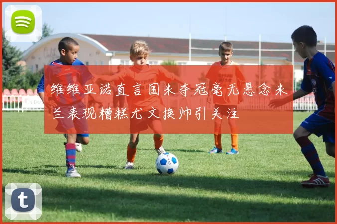 维维亚诺直言国米夺冠毫无悬念米兰表现糟糕尤文换帅引关注