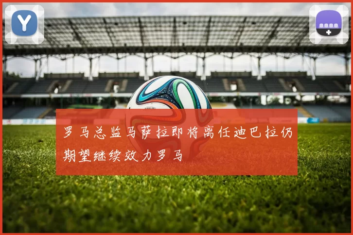 罗马总监马萨拉即将离任迪巴拉仍期望继续效力罗马