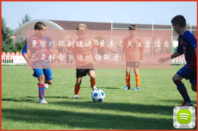 曼联对热刺追逐M费表示关注坚信自己是转会市场的领跑者