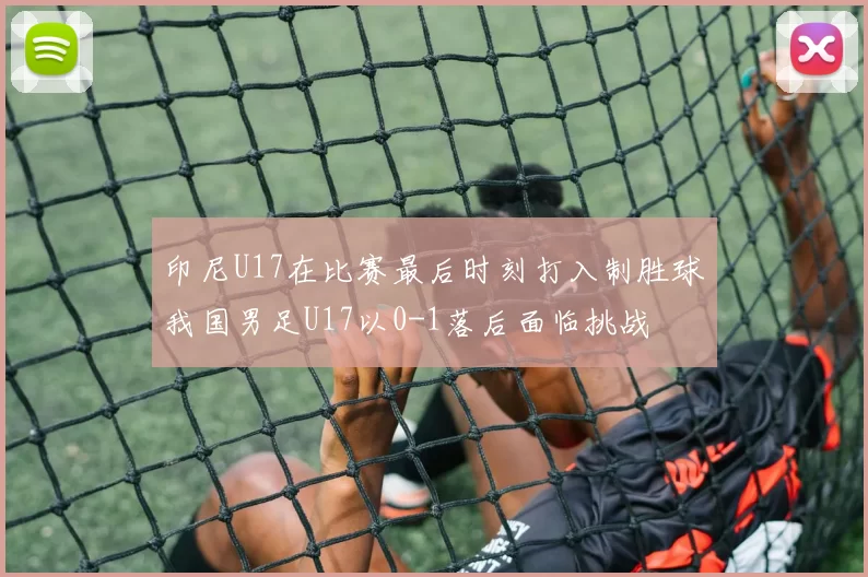 印尼U17在比赛最后时刻打入制胜球我国男足U17以0-1落后面临挑战