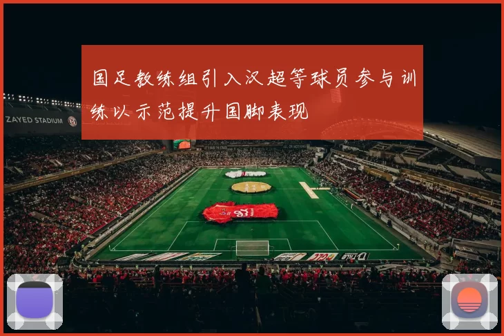 国足教练组引入汉超等球员参与训练以示范提升国脚表现